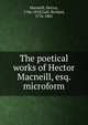 The poetical works of Hector Macneill, esq. microform, Macneill, Hector, 1746-1818,Gall, Richard, 1776-1801 