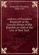 Address of President Roosevelt at the Lincoln dinner of the Republican club of the city of New York, Theodore Roosevelt 