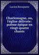 Charlemagne, ou, l'?glise d?livr?e: po?me ?pique en vingt-quatre chants, Lucien Bonaparte 