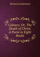 Calvary: Or, The Death of Christ. A Poem in Eight Books, Cumberland Richard 