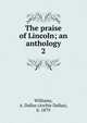 The praise of Lincoln; an anthology. 2, Williams, A. Dallas (Archie Dallas), b. 1879 