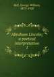 Abraham Lincoln; a poetical interpretation. 1, Bell, George William, 1873-1920 