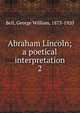 Abraham Lincoln; a poetical interpretation. 2, Bell, George William, 1873-1920 