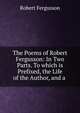The Poems of Robert Fergusson: In Two Parts. To which is Prefixed, the Life of the Author, and a ., Robert Fergusson 