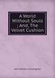 A World Without Souls ; And, The Velvet Cushion, John William Cunningham 