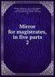 Mirror for magistrates, in five parts. 2, Baldwin, William, ca. 1518-1563?,Higgins, John, 1570-1602,Niccols, Richard, 1584-1616,Haslewood, Joseph, 1769-1833, ed 