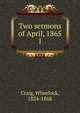 Two sermons of April, 1865. 1, Craig, Wheelock, 1824-1868 