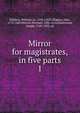 Mirror for magistrates, in five parts. 1, Baldwin, William, ca. 1518-1563?,Higgins, John, 1570-1602,Niccols, Richard, 1584-1616,Haslewood, Joseph, 1769-1833, ed 