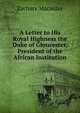 A Letter to His Royal Highness the Duke of Gloucester, President of the African Institution, Zachary Macaulay 
