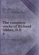 The complete works of Richard Sibbes, D.D. 4, Sibbes, Richard, 1577-1635,Grosart, Alexander Balloch, 1827-1899 