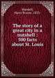 The story of a great city in a nutshell : 500 facts about St. Louis, Wandell, Harry Brazee, 1853- 