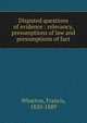 Disputed questions of evidence : relevancy, presumptions of law and presumptions of fact, Wharton, Francis, 1820-1889 