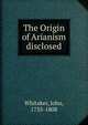 The Origin of Arianism disclosed, Whitaker, John, 1735-1808 