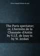 The Paris spectator; or, L'hermite de la Chauss?e-d'Antin by V.J.?. de Jouy tr. by W. Jerdan, Victor Joseph Etienne de Jouy 
