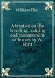 A treatise on the breeding, training and management of horses by W. Flint., William Flint 