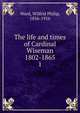 The life and times of Cardinal Wiseman 1802-1865. 1, Ward, Wilfrid Philip, 1856-1916 