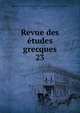Revue des tudes grecques. 23, Association pour l'encouragement des ?tudes grecques en France,Ruelle, Ch.-Em., 1833-1912 