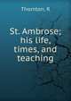 St. Ambrose; his life, times, and teaching, R. Thornton 