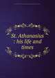 St. Athanasius : his life and times, Bush, Robert Wheler,Society for Promoting Christian Knowledge. London. Tract Committee 