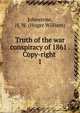 Truth of the war conspiracy of 1861 . Copy-right . 1, Johnstone, H. W. (Huger William) 