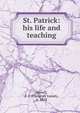 St. Patrick: his life and teaching, Newell, E. J. (Ebenezer Josiah), b. 1853 