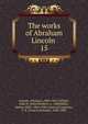 The works of Abraham Lincoln . 15, Abraham Lincoln 