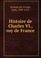 Histoire de Charles VI., roy de France, Juv?nal des Ursins, Jean, 1388-1473 
