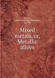Mixed metals, or, Metallic alloys, Hiorns, Arthur H. (Arthur Horseman), d. 1920 
