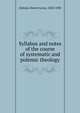 Syllabus and notes of the course of systematic and polemic theology, Dabney, Robert Lewis, 1820-1898 