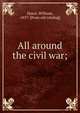 All around the civil war;, Hawn, William, 1837- [from old catalog] 
