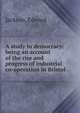 A study in democracy: being an account of the rise and progress of industrial co-operation in Bristol, Jackson, Edward 