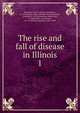 The rise and fall of disease in Illinois. 1, Rawlings, Isaac D. (Isaac Donaldson), b. 1869,Illinois. Dept. of Public Health,Koehler, Gottfried, b. 1878,Richardson, Baxter Key, b. 1888,Breen, Clara,Evans, W. A. (William Augustus), 1865-1948 