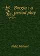 Borgia : a period play, Field, Michael 