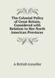 The Colonial Policy of Great Britain, Considered with Relation to Her North American Provinces ., A British traveller 