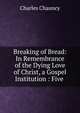 Breaking of Bread: In Remembrance of the Dying Love of Christ, a Gospel Institution : Five ., Charles Chauncy 