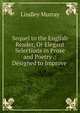 Sequel to the English Reader, Or Elegant Selections in Prose and Poetry .: Designed to Improve ., Murray, Lindley 