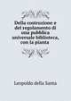 Della costruzione e del regolamento di una pubblica universale biblioteca, con la pianta ., Leopoldo della Santa 