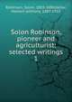 Solon Robinson, pioneer and agriculturist; selected writings. 1, Robinson, Solon, 1803-1880,Kellar, Herbert Anthony, 1887-1955 