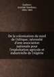 De la colonisation du nord de l'Afrique; n?cessit? d'une association nationale pour l'exploitation agricole et industrielle de l'Alg?rie, Guilbert, Aristide Matthieu, 1804-1863 
