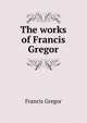 The works of Francis Gregor, Francis Gregor 