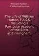 The Life of William Hutton, F.A.S.S.: Including a Particular Account of the Riots at Birmingham ., William Hutton , Catherine Hutton 