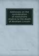 Addresses on the consideration of resolutions relative to the death of Abraham Lincoln, Pennsylvania. General assembly. House of representatives. [from old catalog] 
