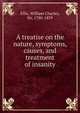 A treatise on the nature, symptoms, causes, and treatment of insanity, Ellis, William Charles, Sir, 1780-1839 
