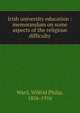 Irish university education : memorandum on some aspects of the religious difficulty, Ward, Wilfrid Philip, 1856-1916 