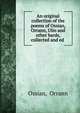 An original collection of the poems of Ossian, Orrann, Ulin and other bards, collected and ed ., Ossian, Orrann 