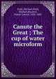 Canute the Great ; The cup of water microform, Field, Michael,Field, Michael,Rossetti, Dante Gabriel, 1828-1882 