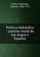 Pol?tica hidr?ulica : (mision social de los riegos e Espa?a), Costa y Marti?nez, Joaqui?n, 1846-1911 