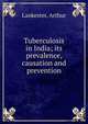 Tuberculosis in India; its prevalence, causation and prevention, Lankester, Arthur 