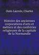 Histoire des anciennes corporations d'arts et m?tiers et des confr?ries religieuses de la capitale de la Normandie, Ouin-Lacroix, Charles 