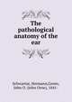 The pathological anatomy of the ear, Schwartze, Hermann,Green, John O. (John Orne), 1841- 